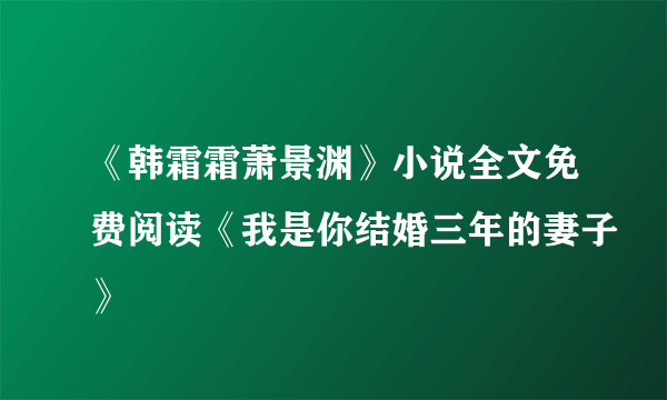 《韩霜霜萧景渊》小说全文免费阅读《我是你结婚三年的妻子》