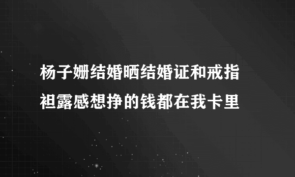 杨子姗结婚晒结婚证和戒指 袒露感想挣的钱都在我卡里