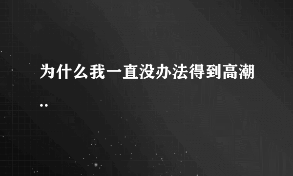 为什么我一直没办法得到高潮..