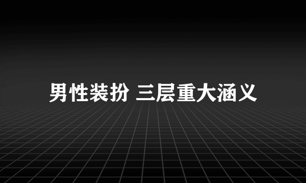 男性装扮 三层重大涵义