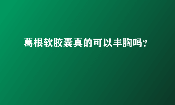 葛根软胶囊真的可以丰胸吗？