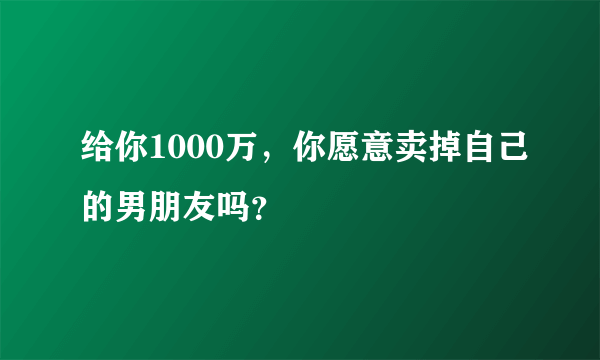 给你1000万，你愿意卖掉自己的男朋友吗？