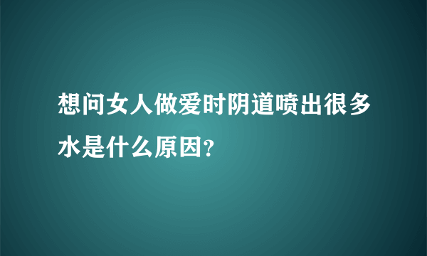 想问女人做爱时阴道喷出很多水是什么原因？