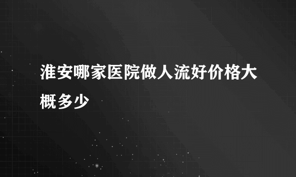 淮安哪家医院做人流好价格大概多少