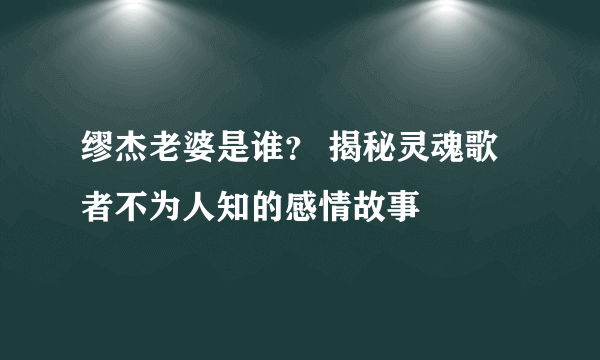 缪杰老婆是谁？ 揭秘灵魂歌者不为人知的感情故事