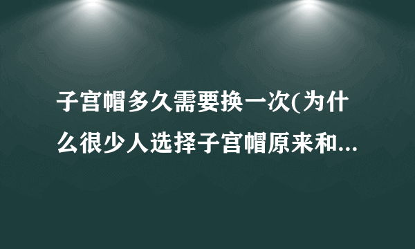 子宫帽多久需要换一次(为什么很少人选择子宫帽原来和这些因素有关)