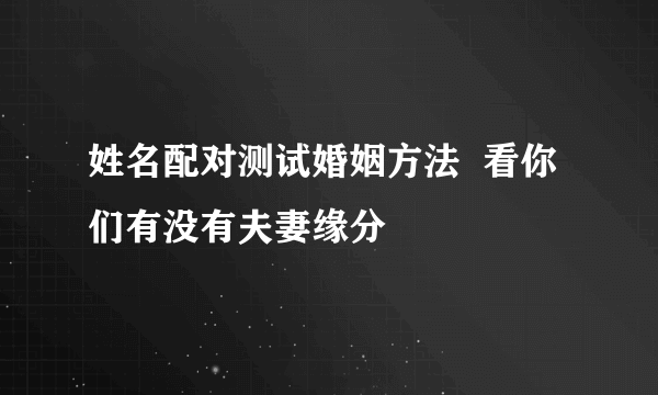 姓名配对测试婚姻方法  看你们有没有夫妻缘分