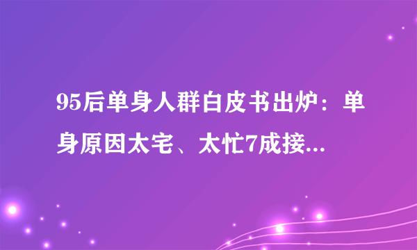 95后单身人群白皮书出炉：单身原因太宅、太忙7成接受恋爱AA制