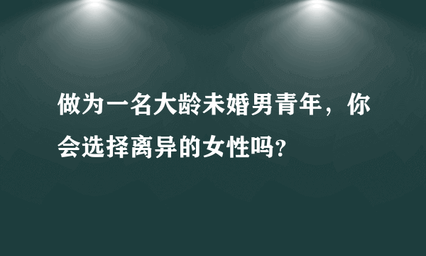 做为一名大龄未婚男青年，你会选择离异的女性吗？