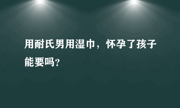 用耐氏男用湿巾，怀孕了孩子能要吗？