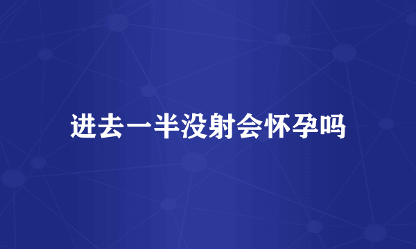 进去一半没射会怀孕吗