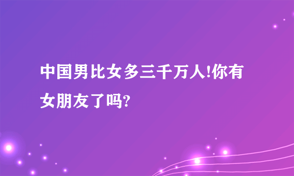 中国男比女多三千万人!你有女朋友了吗?