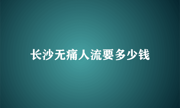 长沙无痛人流要多少钱