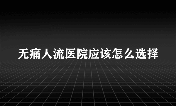 无痛人流医院应该怎么选择