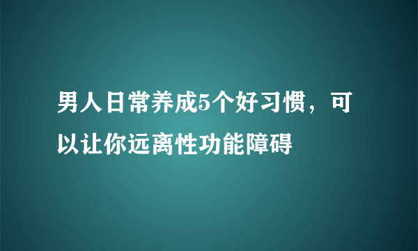 男人日常养成5个好习惯，可以让你远离性功能障碍