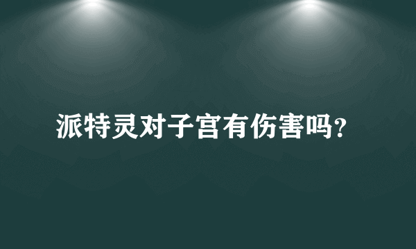 派特灵对子宫有伤害吗？