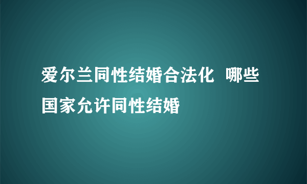 爱尔兰同性结婚合法化  哪些国家允许同性结婚