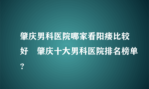 肇庆男科医院哪家看阳痿比较好▏肇庆十大男科医院排名榜单？