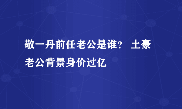 敬一丹前任老公是谁？ 土豪老公背景身价过亿