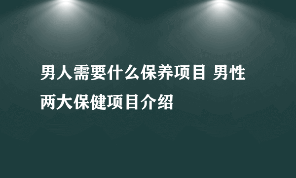 男人需要什么保养项目 男性两大保健项目介绍