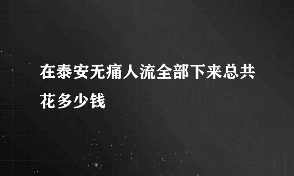 在泰安无痛人流全部下来总共花多少钱