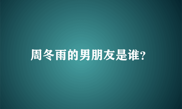 周冬雨的男朋友是谁？