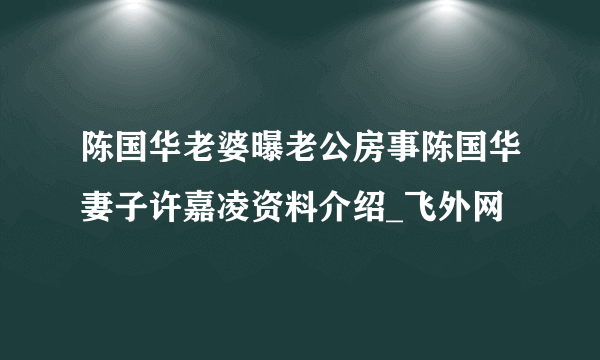 陈国华老婆曝老公房事陈国华妻子许嘉凌资料介绍_飞外网