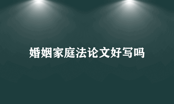 婚姻家庭法论文好写吗