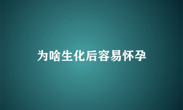 为啥生化后容易怀孕