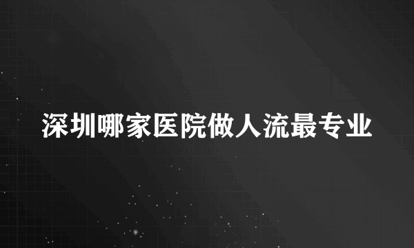 深圳哪家医院做人流最专业