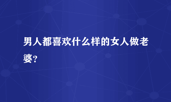 男人都喜欢什么样的女人做老婆？