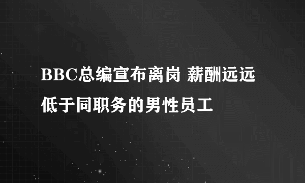 BBC总编宣布离岗 薪酬远远低于同职务的男性员工