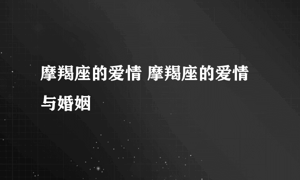 摩羯座的爱情 摩羯座的爱情与婚姻