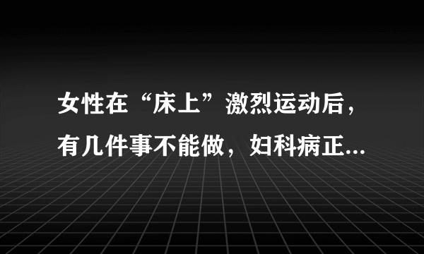 女性在“床上”激烈运动后，有几件事不能做，妇科病正悄悄到来！