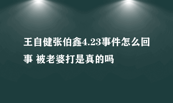 王自健张伯鑫4.23事件怎么回事 被老婆打是真的吗