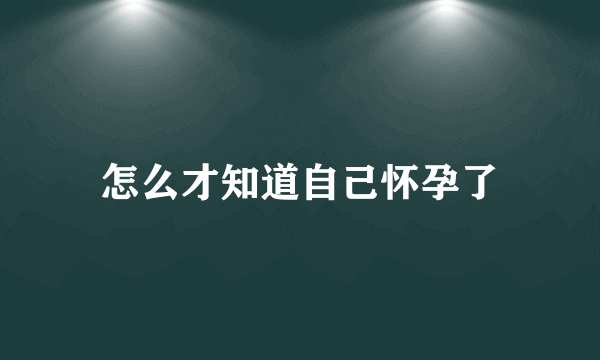 怎么才知道自己怀孕了