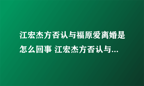 江宏杰方否认与福原爱离婚是怎么回事 江宏杰方否认与福原爱离婚是什么情况