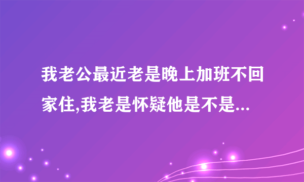 我老公最近老是晚上加班不回家住,我老是怀疑他是不是有...