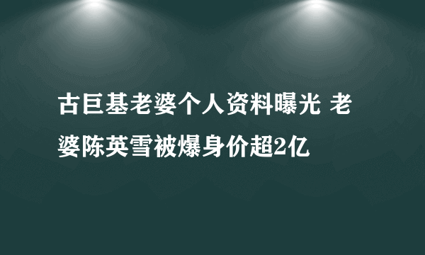 古巨基老婆个人资料曝光 老婆陈英雪被爆身价超2亿