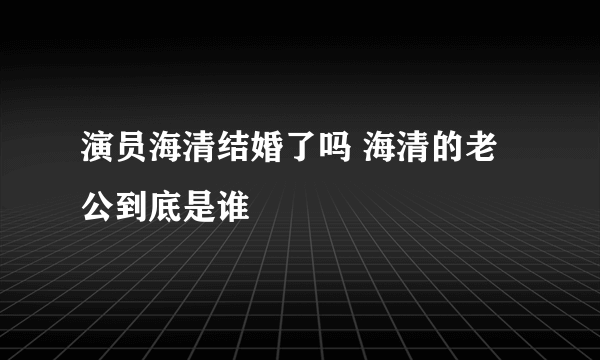 演员海清结婚了吗 海清的老公到底是谁