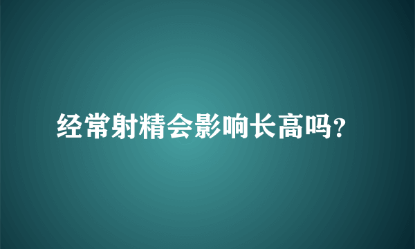 经常射精会影响长高吗？