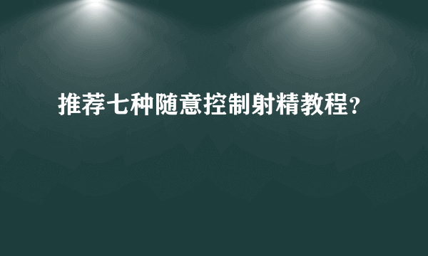 推荐七种随意控制射精教程？