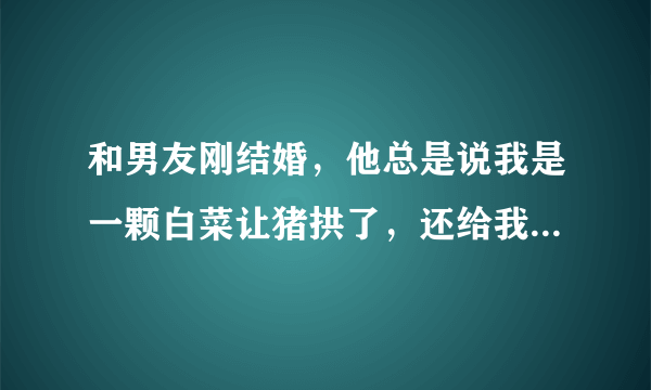 和男友刚结婚，他总是说我是一颗白菜让猪拱了，还给我看一个拱白菜的猪的图片，他为什么还给我看图片呢？