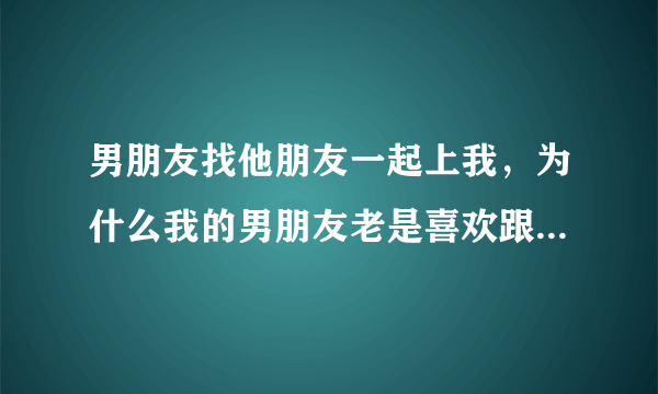 男朋友找他朋友一起上我，为什么我的男朋友老是喜欢跟他约会老是叫上他的朋