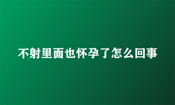 不射里面也怀孕了怎么回事