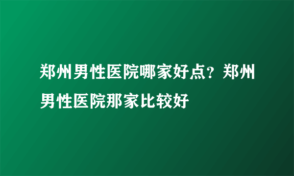 郑州男性医院哪家好点？郑州男性医院那家比较好