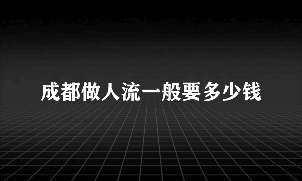 成都做人流一般要多少钱