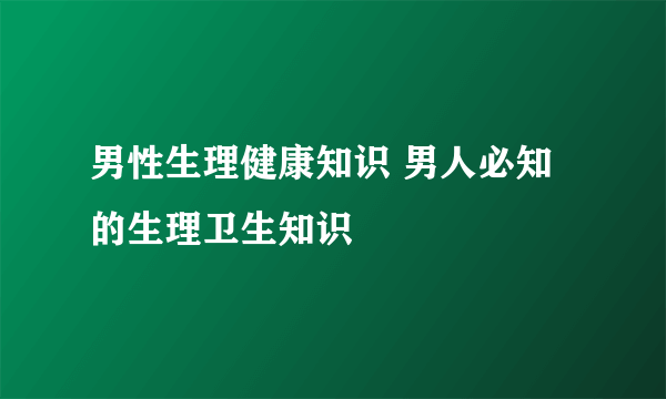 男性生理健康知识 男人必知的生理卫生知识