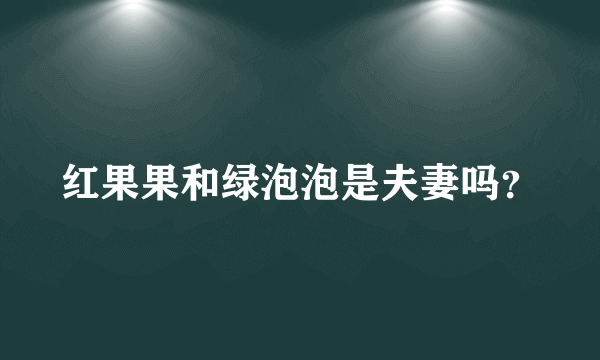 红果果和绿泡泡是夫妻吗？