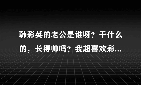 韩彩英的老公是谁呀？干什么的，长得帅吗？我超喜欢彩英姐的？